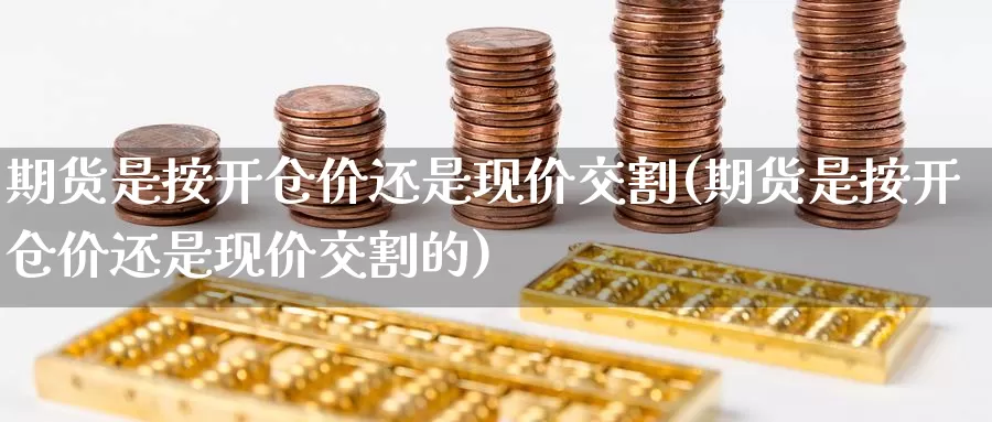 期货是按开仓价还是现价交割(期货是按开仓价还是现价交割的)_https://www.zzcnk.com_纳指期货_第1张
