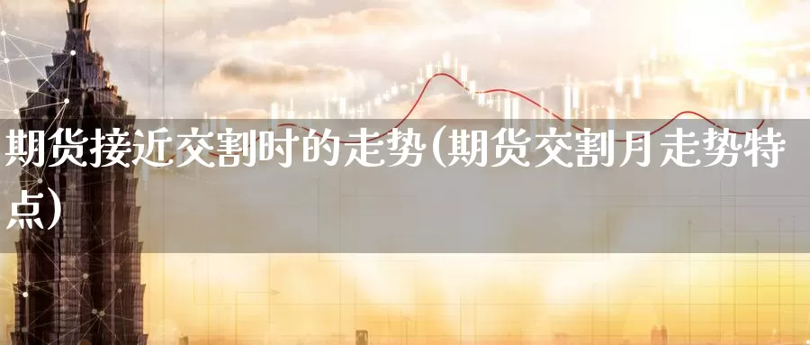 期货接近交割时的走势(期货交割月走势特点)_https://www.zzcnk.com_纳指期货_第1张