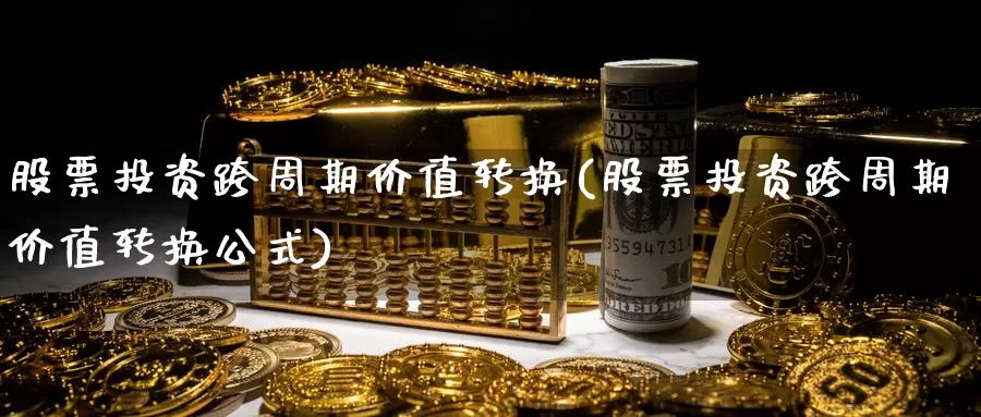 股票投资跨周期价值转换(股票投资跨周期价值转换公式)_https://www.zzcnk.com_股票_第1张