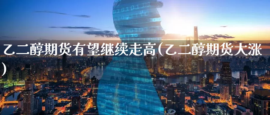 乙二醇期货有望继续走高(乙二醇期货大涨)_期货百科_第1张_国际期货直播室 乙二醇期货有望继续走高(乙二醇期货大涨)_https://www.zzcnk.com_期货百科_第1张