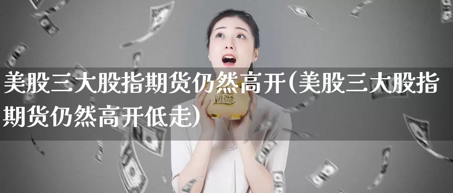 美股三大股指期货仍然高开(美股三大股指期货仍然高开低走)_纳指期货_第1张_国际期货直播室 美股三大股指期货仍然高开(美股三大股指期货仍然高开低走)_https://www.zzcnk.com_纳指期货_第1张