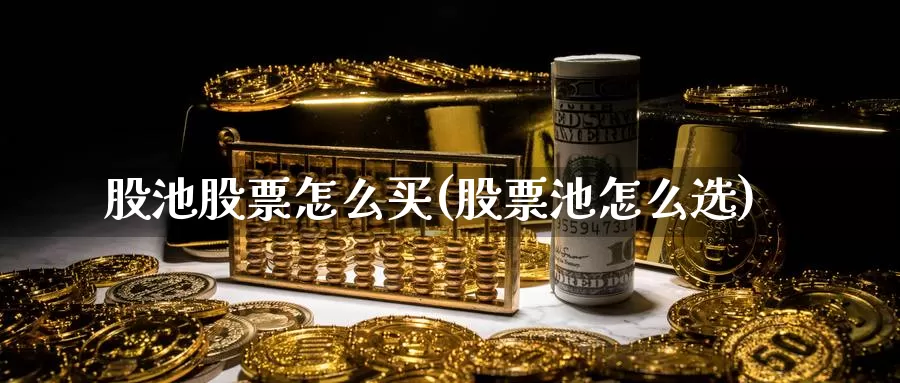 股池股票怎么买(股票池怎么选)_https://www.zzcnk.com_财经_第1张