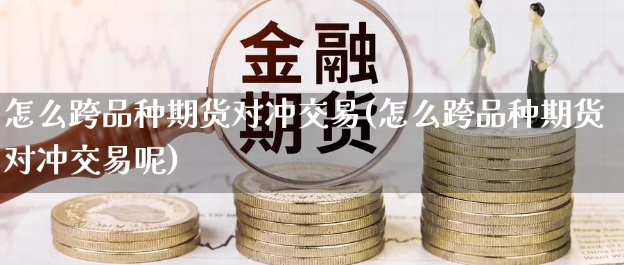怎么跨品种期货对冲交易(怎么跨品种期货对冲交易呢)_https://www.zzcnk.com_期货百科_第1张