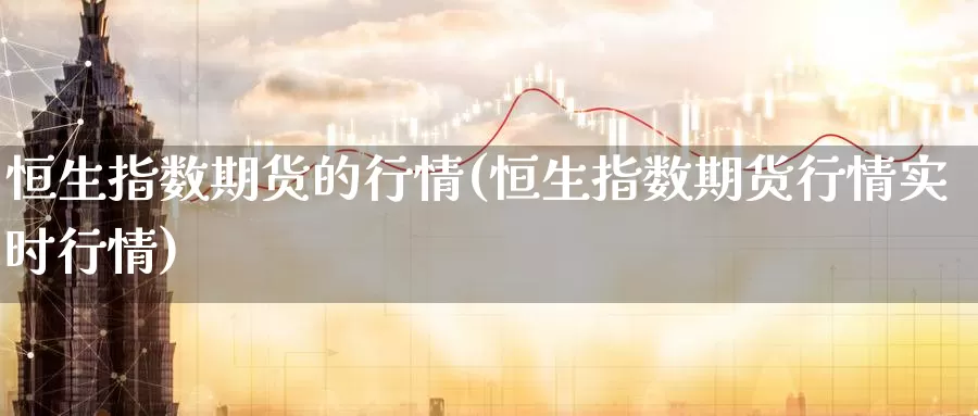 恒生指数期货的行情(恒生指数期货行情实时行情)_原油期货_第1张_国际期货直播室 恒生指数期货的行情(恒生指数期货行情实时行情)_https://www.zzcnk.com_原油期货_第1张
