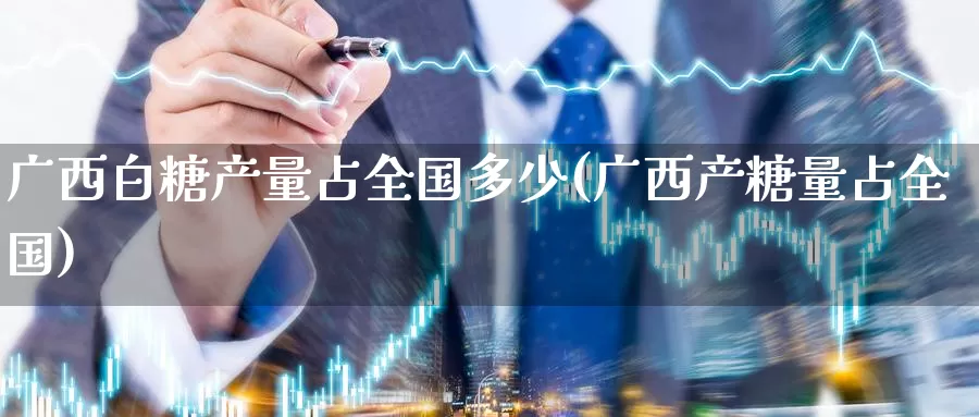广西白糖产量占全国多少(广西产糖量占全国)_https://www.zzcnk.com_期货直播_第1张
