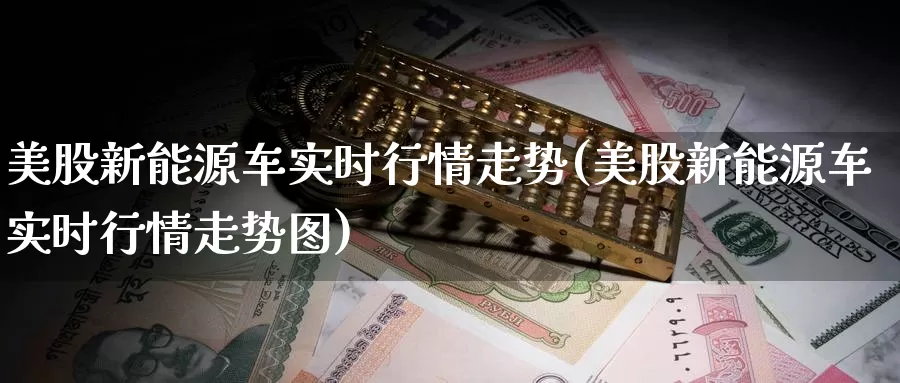 美股新能源车实时行情走势(美股新能源车实时行情走势图)_https://www.zzcnk.com_理财_第1张
