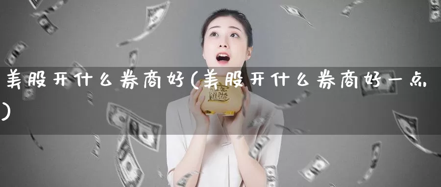 美股开什么券商好(美股开什么券商好一点)_https://www.zzcnk.com_理财_第1张