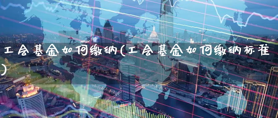 工会基金如何缴纳(工会基金如何缴纳标准)_https://www.zzcnk.com_期货_第1张
