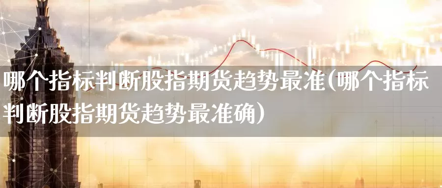 哪个指标判断股指期货趋势最准(哪个指标判断股指期货趋势最准确)_纳指期货_第1张_国际期货直播室 哪个指标判断股指期货趋势最准(哪个指标判断股指期货趋势最准确)_https://www.zzcnk.com_纳指期货_第1张