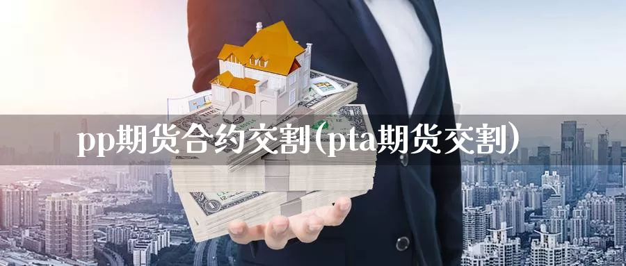 pp期货合约交割(pta期货交割)_https://www.zzcnk.com_纳指期货_第1张