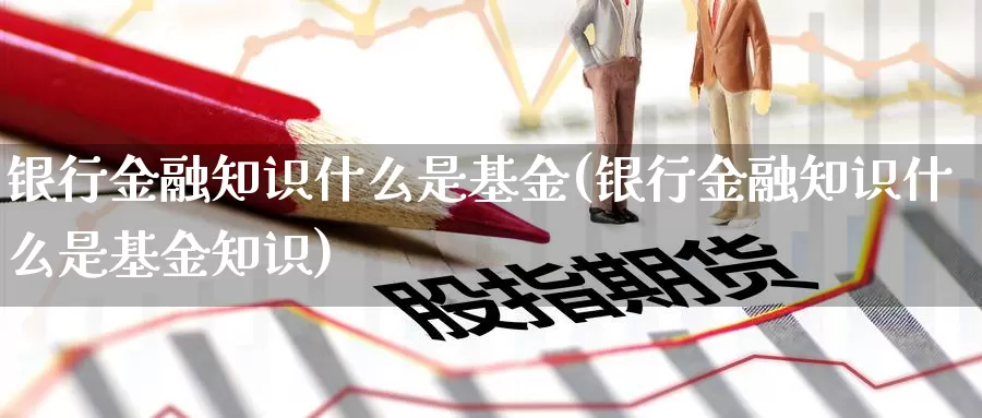 银行金融知识什么是基金(银行金融知识什么是基金知识)_https://www.zzcnk.com_基金_第1张