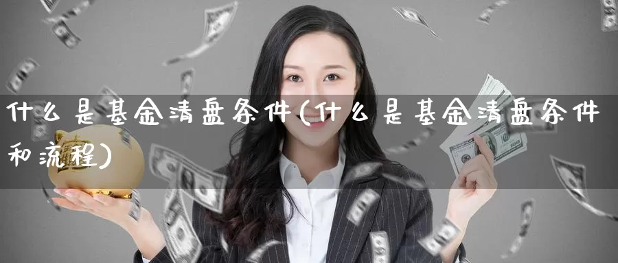 什么是基金清盘条件(什么是基金清盘条件和流程)_https://www.zzcnk.com_基金_第1张