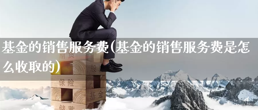 基金的销售服务费(基金的销售服务费是怎么收取的)_https://www.zzcnk.com_理财_第1张