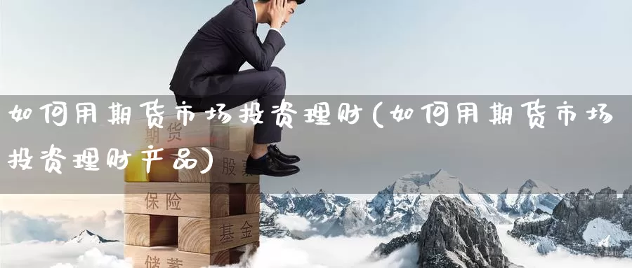 如何用期货市场投资理财(如何用期货市场投资理财产品)_https://www.zzcnk.com_原油期货_第1张