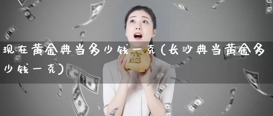 现在黄金典当多少钱一克(长沙典当黄金多少钱一克)_https://www.zzcnk.com_股指期货_第1张