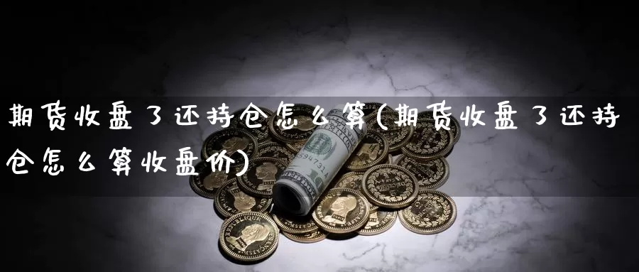 期货收盘了还持仓怎么算(期货收盘了还持仓怎么算收盘价)_https://www.zzcnk.com_恒生指数_第1张
