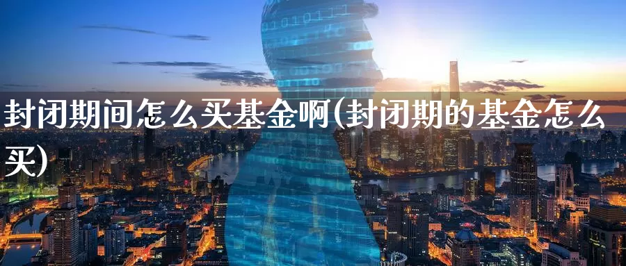 封闭期间怎么买基金啊(封闭期的基金怎么买)_https://www.zzcnk.com_基金_第1张