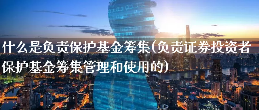 什么是负责保护基金筹集(负责证券投资者保护基金筹集管理和使用的)_https://www.zzcnk.com_基金_第1张