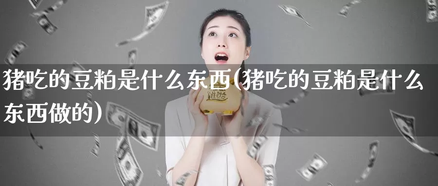猪吃的豆粕是什么东西(猪吃的豆粕是什么东西做的)_https://www.zzcnk.com_股指期货_第1张
