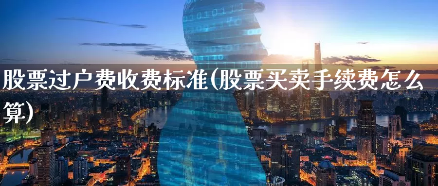 股票过户费收费标准(股票买卖手续费怎么算)_https://www.zzcnk.com_内盘期货_第1张