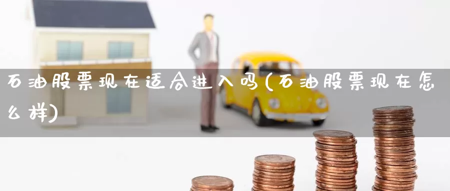石油股票现在适合进入吗(石油股票现在怎么样)_https://www.zzcnk.com_期货直播_第1张