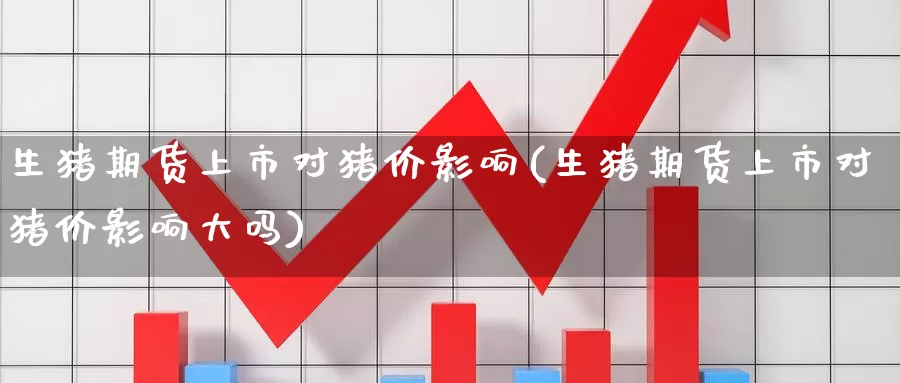 生猪期货上市对猪价影响(生猪期货上市对猪价影响大吗)_https://www.zzcnk.com_恒生指数_第1张