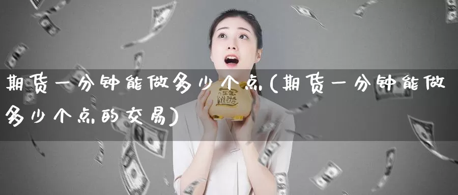 期货一分钟能做多少个点(期货一分钟能做多少个点的交易)_https://www.zzcnk.com_恒生指数_第1张