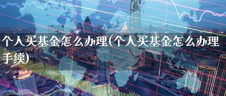 个人买基金怎么办理(个人买基金怎么办理手续)_https://www.zzcnk.com_基金_第1张