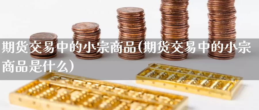期货交易中的小宗商品(期货交易中的小宗商品是什么)_https://www.zzcnk.com_原油期货_第1张
