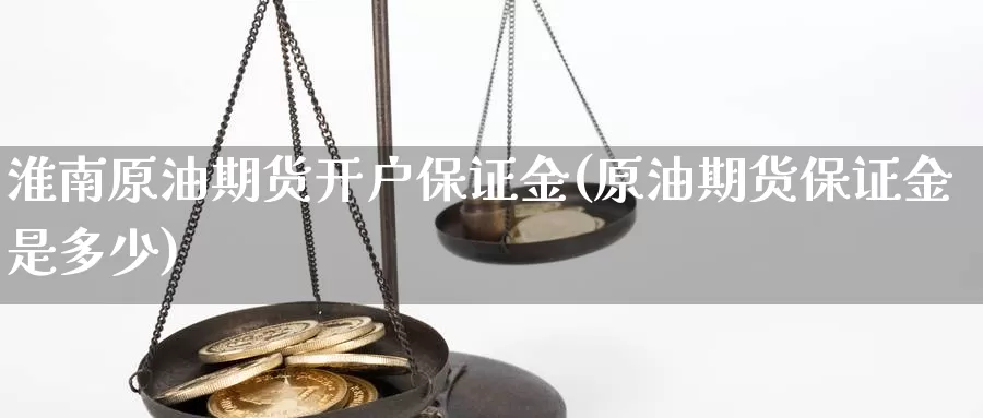 淮南原油期货开户保证金(原油期货保证金是多少)_https://www.zzcnk.com_原油期货_第1张