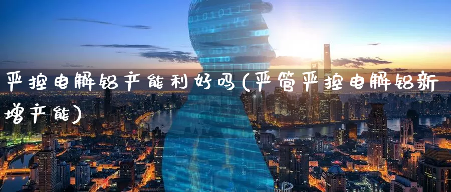 严控电解铝产能利好吗(严管严控电解铝新增产能)_https://www.zzcnk.com_股指期货_第1张