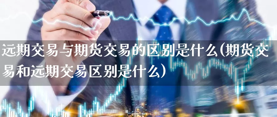 远期交易与期货交易的区别是什么(期货交易和远期交易区别是什么)_https://www.zzcnk.com_原油期货_第1张