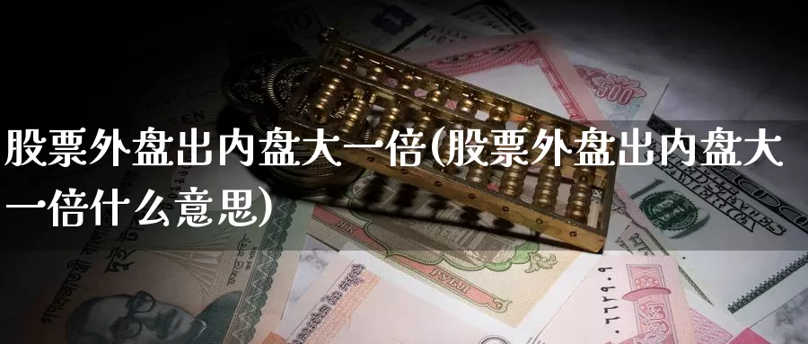 股票外盘出内盘大一倍(股票外盘出内盘大一倍什么意思)_纳指期货_第1张_国际期货直播室 股票外盘出内盘大一倍(股票外盘出内盘大一倍什么意思)_https://www.zzcnk.com_纳指期货_第1张