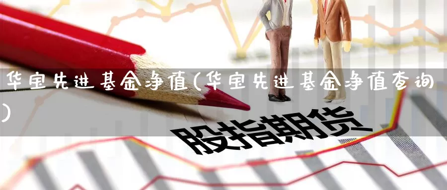 华宝先进基金净值(华宝先进基金净值查询)_https://www.zzcnk.com_期货_第1张