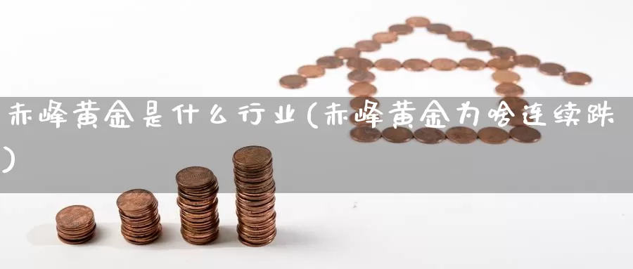 赤峰黄金是什么行业(赤峰黄金为啥连续跌)_https://www.zzcnk.com_股指期货_第1张