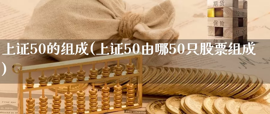 上证50的组成(上证50由哪50只股票组成)_https://www.zzcnk.com_内盘期货_第1张