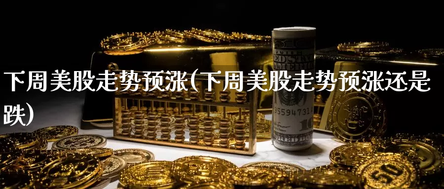 下周美股走势预涨(下周美股走势预涨还是跌)_https://www.zzcnk.com_理财_第1张