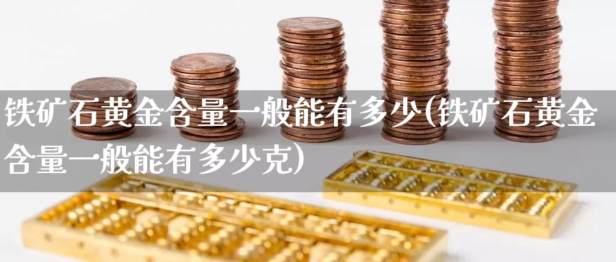 铁矿石黄金含量一般能有多少(铁矿石黄金含量一般能有多少克)_https://www.zzcnk.com_财经_第1张