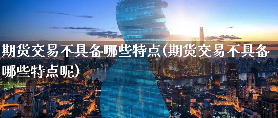 期货交易不具备哪些特点(期货交易不具备哪些特点呢)_https://www.zzcnk.com_期货直播_第1张