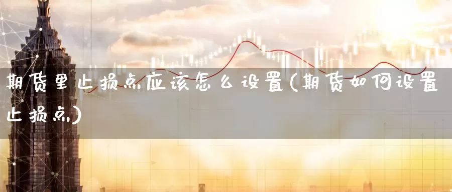 期货里止损点应该怎么设置(期货如何设置止损点)_https://www.zzcnk.com_期货直播_第1张