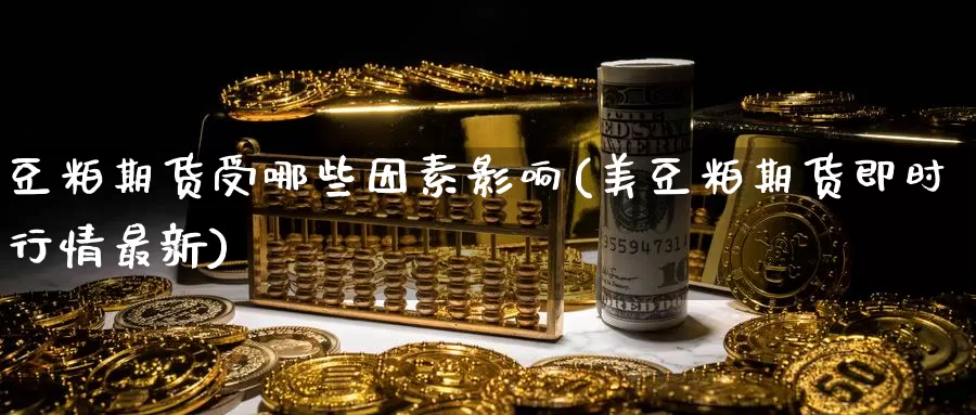豆粕期货受哪些因素影响(美豆粕期货即时行情最新)_https://www.zzcnk.com_内盘期货_第1张