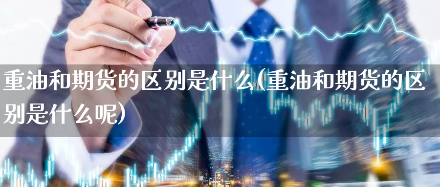 重油和期货的区别是什么(重油和期货的区别是什么呢)_https://www.zzcnk.com_期货_第1张