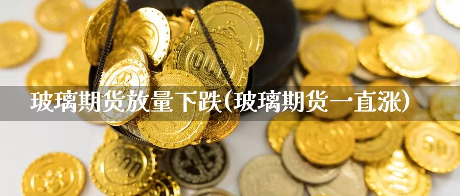 玻璃期货放量下跌(玻璃期货一直涨)_https://www.zzcnk.com_纳指期货_第1张