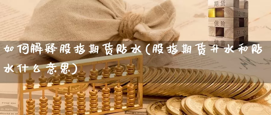 如何解释股指期货贴水(股指期货升水和贴水什么意思)_https://www.zzcnk.com_内盘期货_第1张
