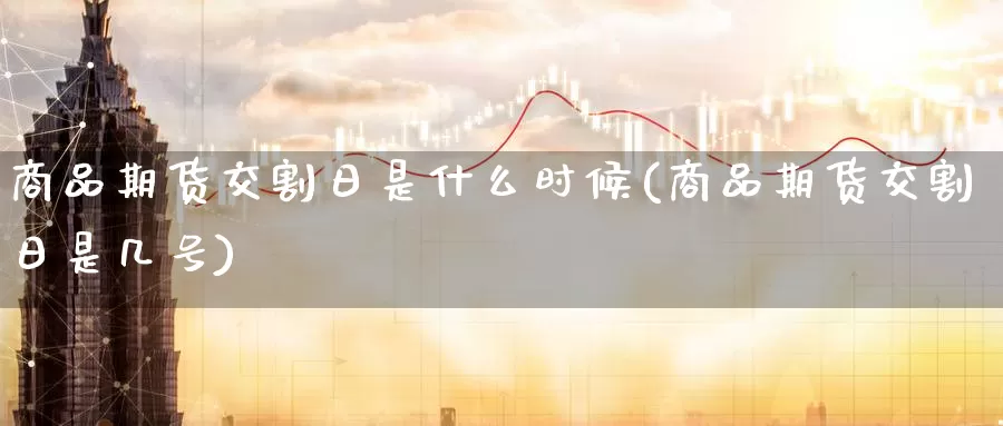商品期货交割日是什么时候(商品期货交割日是几号)_https://www.zzcnk.com_期货_第1张