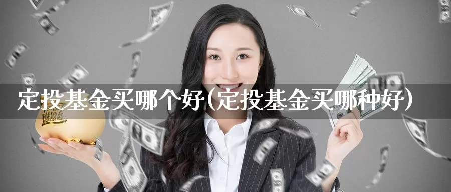 定投基金买哪个好(定投基金买哪种好)_https://www.zzcnk.com_基金_第1张
