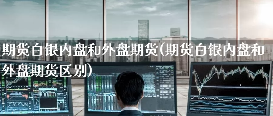 期货白银内盘和外盘期货(期货白银内盘和外盘期货区别)_https://www.zzcnk.com_期货直播_第1张