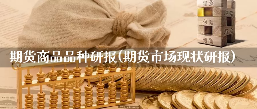 期货商品品种研报(期货市场现状研报)_https://www.zzcnk.com_内盘期货_第1张