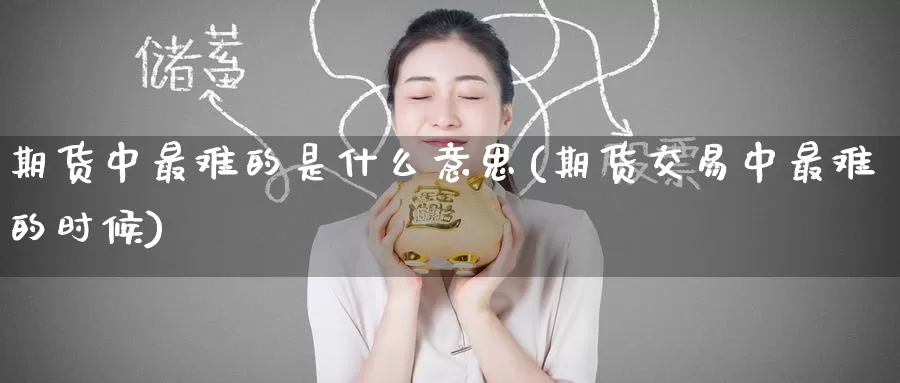 期货中最难的是什么意思(期货交易中最难的时候)_https://www.zzcnk.com_股指期货_第1张