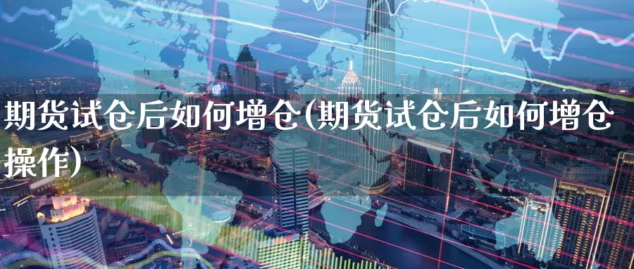 期货试仓后如何增仓(期货试仓后如何增仓操作)_https://www.zzcnk.com_原油期货_第1张
